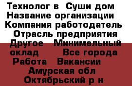 Технолог в "Суши дом › Название организации ­ Компания-работодатель › Отрасль предприятия ­ Другое › Минимальный оклад ­ 1 - Все города Работа » Вакансии   . Амурская обл.,Октябрьский р-н